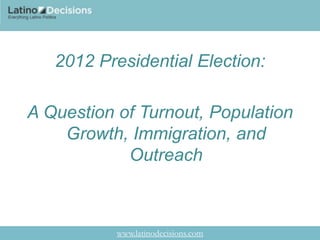 2012 Presidential Election:

A Question of Turnout, Population
    Growth, Immigration, and
            Outreach



           www.latinodecisions.com
 
