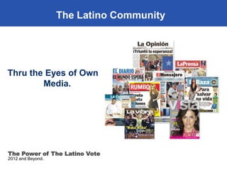 The Latino Community




Thru the Eyes of Own
        Media.




The Power of The Latino Vote
2012 and Beyond.
 