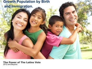 Growth Population by Birth
and Immigration.
   Growth Population by Birth and
             Immigration




The Power of The Latino Vote
2012 and Beyond.
 