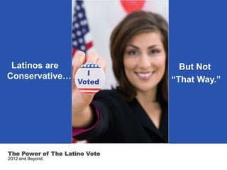 Latinos are                     But Not
Conservative…                  “That Way.”




The Power of The Latino Vote
2012 and Beyond.
 