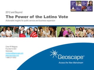 2012 and Beyond
The Power of the Latino Vote
Actionable insights for public service and business expansion




César M Melgoza
Founder & CEO
Geoscape
cmelgoza@geoscape.com
www.geoscape.com
1-888-211-9353

                                                                Access the New Mainstream
 