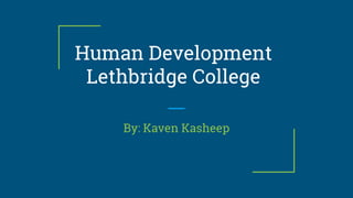Human Development
Lethbridge College
By: Kaven Kasheep
 