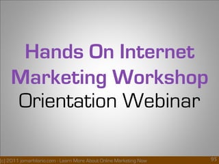 Hands On Internet
    Marketing Workshop
    Orientation Webinar

(c) 2011 jomarhilario.com - Learn More About Online Marketing Now them richer!
                   (c) jomarhilario.com, let’s bring pinoy OFWs home and make    95
 