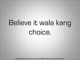 Believe it wala kang
      choice.


  (c) jomarhilario.com, let’s bring pinoy OFWs home and make them richer!   11
 