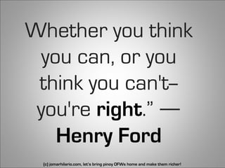 Whether you think
  you can, or you
 think you can't--
 you're right.” ―
    Henry Ford
 (c) jomarhilario.com, let’s bring pinoy OFWs home and make them richer!   15
 
