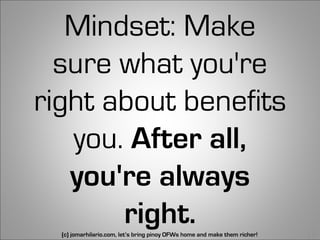 Mindset: Make
  sure what you're
right about benefits
   you. After all,
   you're always
       right.
  (c) jomarhilario.com, let’s bring pinoy OFWs home and make them richer!   16
 