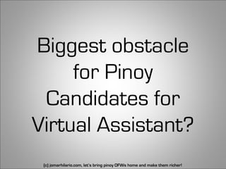 Biggest obstacle
     for Pinoy
 Candidates for
Virtual Assistant?
 (c) jomarhilario.com, let’s bring pinoy OFWs home and make them richer!   22
 