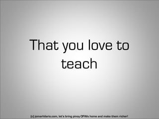 That you love to
     teach 


(c) jomarhilario.com, let’s bring pinoy OFWs home and make them richer!   27
 