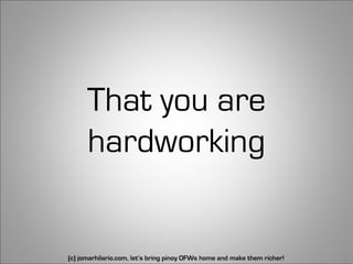 That you are
      hardworking


(c) jomarhilario.com, let’s bring pinoy OFWs home and make them richer!   28
 