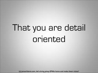 That you are detail
     oriented


 (c) jomarhilario.com, let’s bring pinoy OFWs home and make them richer!   29
 