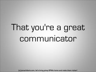 That you're a great
  communicator


 (c) jomarhilario.com, let’s bring pinoy OFWs home and make them richer!   30
 
