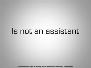 Is not an assistant


 (c) jomarhilario.com, let’s bring pinoy OFWs home and make them richer!   4
 
