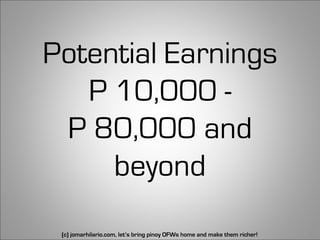 Potential Earnings
   P 10,000 -
 P 80,000 and
     beyond
 (c) jomarhilario.com, let’s bring pinoy OFWs home and make them richer!   6
 