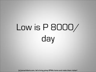 Low is P 8000/
      day


(c) jomarhilario.com, let’s bring pinoy OFWs home and make them richer!   9
 