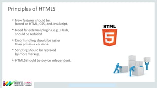 Copyright © 2014, Oracle and/or its affiliates. All rights reserved.
Principles of HTML5
●
New features should be
based on HTML, CSS, and JavaScript.
●
Need for external plugins, e.g., Flash,
should be reduced.
●
Error handling should be easier
than previous versions.
●
Scripting should be replaced
by more markup.
●
HTML5 should be device independent.
 