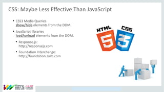 Copyright © 2014, Oracle and/or its affiliates. All rights reserved.
CSS: Maybe Less Effective Than JavaScript
●
CSS3 Media Queries
show/hide elements from the DOM.
●
JavaScript libraries
load/unload elements from the DOM.
●
Response.js:
http://responsejs.com
●
Foundation Interchange:
http://foundation.zurb.com
 