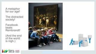 Copyright © 2014, Oracle and/or its affiliates. All rights reserved.
A metaphor
for our age!
The distracted
society!
Facebook
beats
Rembrandt!
(And the end
of the world
is nigh.)
 