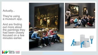 Copyright © 2014, Oracle and/or its affiliates. All rights reserved.
Actually...
They're using
a museum app.
And are finding
out more about
the paintings they
had been closely
focused on a few
minutes earlier.
 