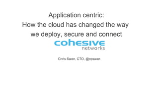 Chris Swan, CTO, @cpswan
Application centric:
How the cloud has changed the way
we deploy, secure and connect
 