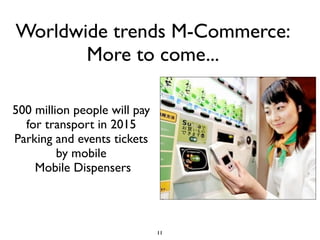 Worldwide trends M-Commerce:
       More to come...

500 million people will pay
  for transport in 2015
Parking and events tickets
         by mobile
    Mobile Dispensers



                              11
 