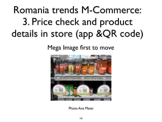 Romania trends M-Commerce:
  3. Price check and product
details in store (app &QR code)
        Mega Image ﬁrst to move




               Photo Ana Matei

                     14
 