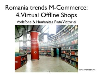 Romania trends M-Commerce:
   4.Virtual Ofﬂine Shops
   Vodafone & Humanitas Piata Victoriei




                                          sursa weinvent.ro
                      15
 