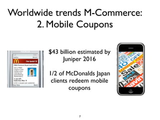 Worldwide trends M-Commerce:
     2. Mobile Coupons

        $43 billion estimated by
             Juniper 2016

        1/2 of McDonalds Japan
         clients redeem mobile
                 coupons



                   7
 
