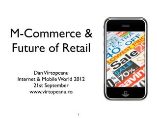 M-Commerce &
Future of Retail
        Dan Vîrtopeanu
 Internet & Mobile World 2012
        21st September
       www.virtopeanu.ro



                          1
 