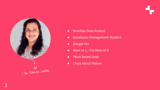3
● Brazilian Data Analyst
● Databases Management Student
● Google fan
● Mom of 1 / Pet Mom of 8
● Plant Based Geek
● Crazy about Nature
 