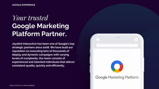 ©2020 JOYSTICK. ALL RIGHTS RESERVED.
GOOGLE EXPERIENCE
Your trusted
Google Marketing
Platform Partner.
Joystick Interactiv...