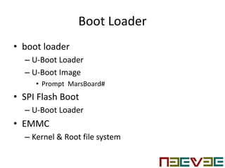 Boot Loader
• boot loader
– U-Boot Loader
– U-Boot Image
• Prompt MarsBoard#
• SPI Flash Boot
– U-Boot Loader
• EMMC
– Kernel & Root file system
 