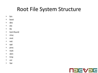 Root File System Structure
• bin
• boot
• dev
• etc
• lib
• lost+found
• misc
• mnt
• net
• opt
• proc
• root
• sbin
• tmp
• usr
• Var
 