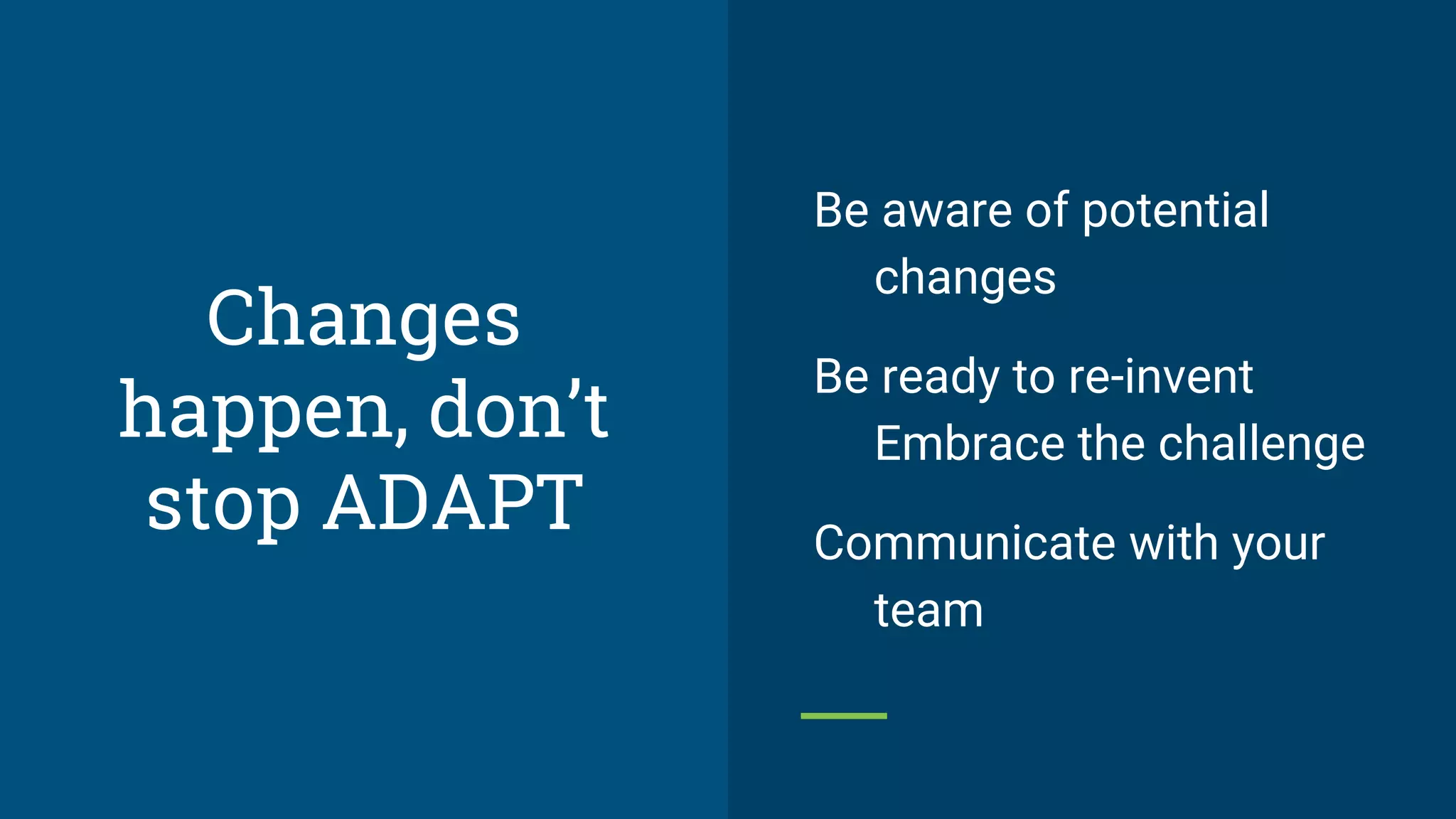 Changes
happen, don’t
stop ADAPT
Be aware of potential
changes
Be ready to re-invent
Embrace the challenge
Communicate with your
team