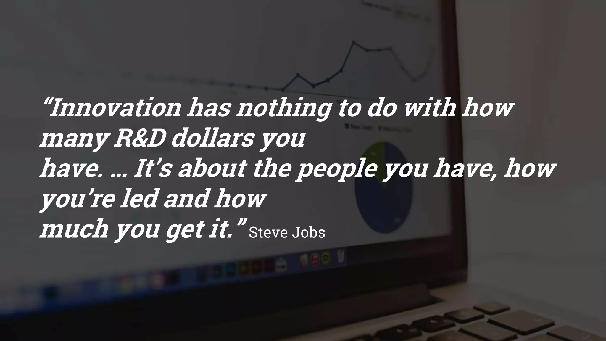 “Innovation has nothing to do with how
many R&D dollars you
have. … It’s about the people you have, how
you’re led and how
much you get it.” Steve Jobs