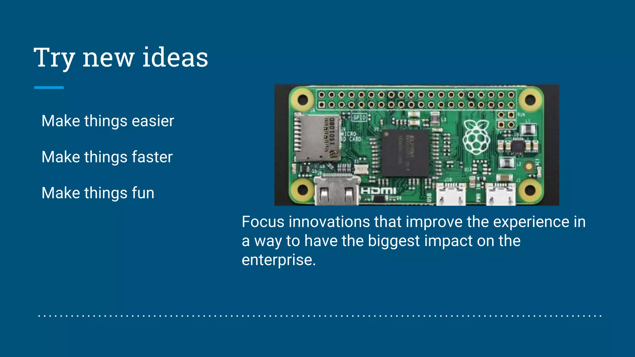 Try new ideas
Make things easier
Make things faster
Make things fun
Focus innovations that improve the experience in
a way to have the biggest impact on the
enterprise.