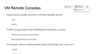 VM Remote Consoles
Hypervisors usually provide a remote desktop server
VNC
SPICE
Traffic encapsulated into WebSocket frames by a proxy
Websockify (used by OpenStack)
ManageIQ WebSocket Worker
In-browser clients implemented using JavaScript and <canvas>
noVNC
 