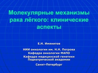 Молекулярные механизмы
рака лёгкого: клинические
         аспекты

            Е.Н. Имянитов

    НИИ онкологии им. Н.Н. Петрова
      Кафедра онкологии МАПО
    Кафедра медицинской генетики
      Педиатрической академии
           Санкт-Петербург
 