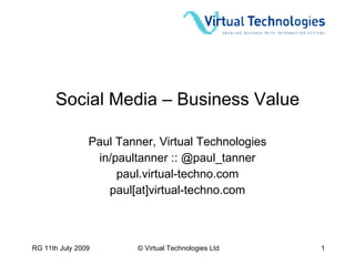 Social Media – Business Value

                Paul Tanner, Virtual Technologies
                 in/paultanner :: @paul_tanner
                     paul.virtual-techno.com
                   paul[at]virtual-techno.com



RG 11th July 2009        © Virtual Technologies Ltd   1
 