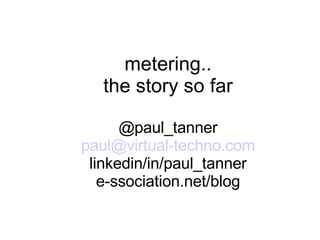 metering.. the story so far @paul_tanner paul @virtual-techno.com linkedin/in/paul_tanner e-ssociation.net/blog 
