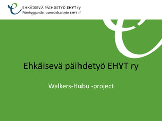 Ehkäisevä päihdetyö EHYT ry
     Walkers-Hubu -project
 