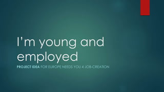 I’m young and
employed
PROJECT IDEA FOR EUROPE NEEDS YOU 4 JOB-CREATION
 