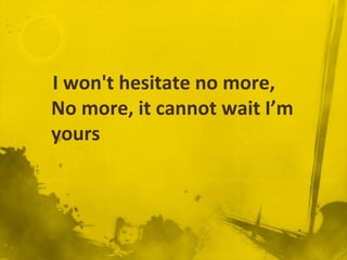 I won't hesitate no more,
No more, it cannot wait I’m
yours
 