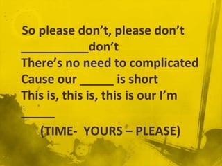 So please don’t, please don’t
__________don’t
There’s no need to complicated
Cause our _____ is short
This is, this is, this is our I’m
_____
   (TIME- YOURS – PLEASE)
 