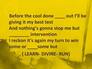 Before the cool done ____ out I’ll be
giving it my best test
And nothing’s gonna stop me but
________ intervention
I reckon it's again my turn to win
some or ____some but
       ( LEARN- DIVINE- RUN)
 