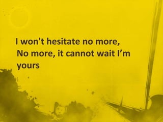 I won't hesitate no more,
No more, it cannot wait I’m
yours
 
