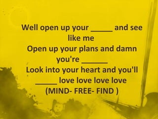 Well open up your _____ and see
            like me
 Open up your plans and damn
         you're ______
 Look into your heart and you'll
   _____ love love love love
      (MIND- FREE- FIND )
 