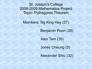 St. Joseph's College 2008-2009 Mathematics Project Topic: Pythagoras Theorem Members: Ng King Hay (27) Benjamin Poon (28) Alex Tam (35) Jones Cheung (5) Alexander Shiu (32) 
