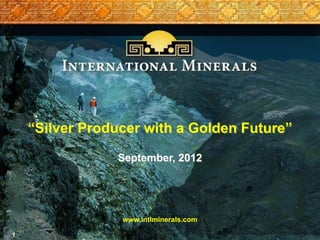 “Silver Producer with a Golden Future”

                September, 2012




                 www.intlminerals.com

1
 
