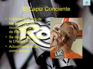 El Lapiz Conciente Considerado uno de los 4 pilares del movimiento urbano de REP DOM. Se dio a conocer con la Charles Family Actualmente esta como solista. 