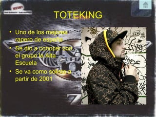 TOTEKING Uno de los mejores rapero de españa Se dio a conocer con el grupo la Alta Escuela  Se va como solista a partir de 2001 